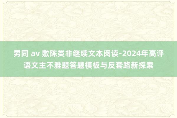男同 av 敷陈类非继续文本阅读-2024年高评语文主不雅题答题模板与反套路新探索