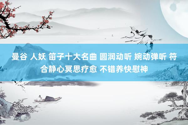 曼谷 人妖 笛子十大名曲 圆润动听 婉动弹听 符合静心冥思疗愈 不错养快慰神