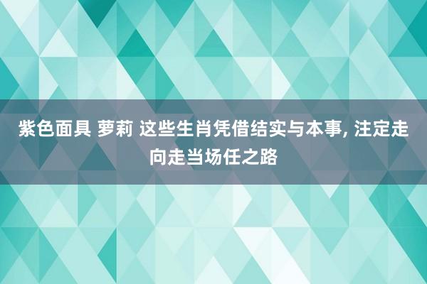 紫色面具 萝莉 这些生肖凭借结实与本事, 注定走向走当场任之路