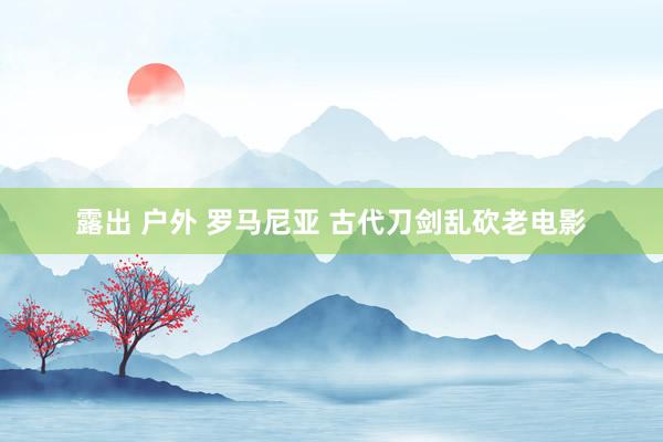 露出 户外 罗马尼亚 古代刀剑乱砍老电影